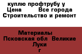 куплю профтрубу у  › Цена ­ 10 - Все города Строительство и ремонт » Материалы   . Псковская обл.,Великие Луки г.